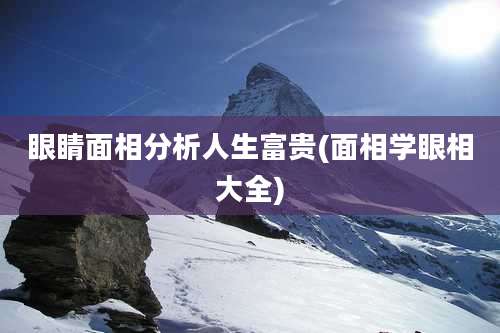 眼睛面相分析人生富贵(面相学眼相大全)