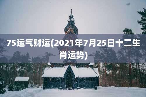75运气财运(2021年7月25日十二生肖运势)