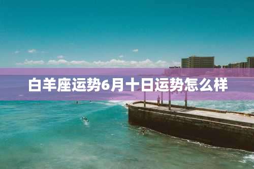 白羊座运势6月十日运势怎么样