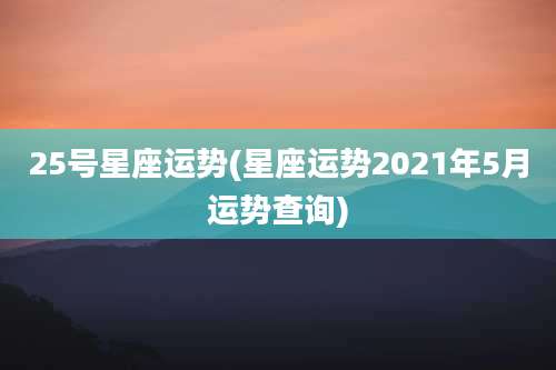 25号星座运势(星座运势2021年5月运势查询)