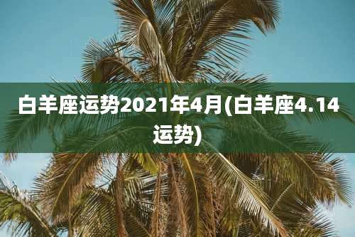白羊座运势2021年4月(白羊座4.14运势)