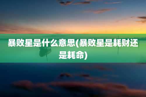暴败星是什么意思(暴败星是耗财还是耗命)