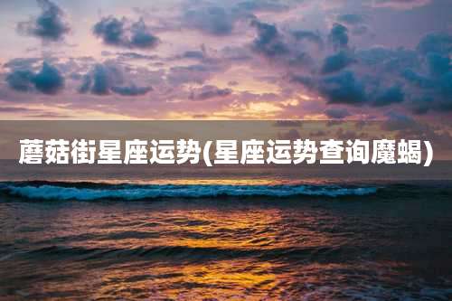 蘑菇街星座运势(星座运势查询魔蝎)