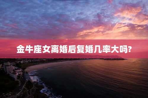 金牛座女离婚后复婚几率大吗?