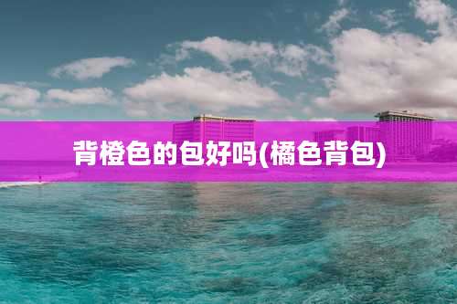 背橙色的包好吗(橘色背包)