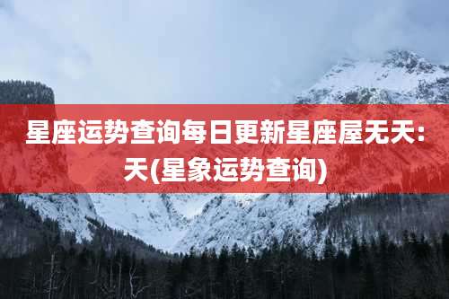 星座运势查询每日更新星座屋无天:天(星象运势查询)