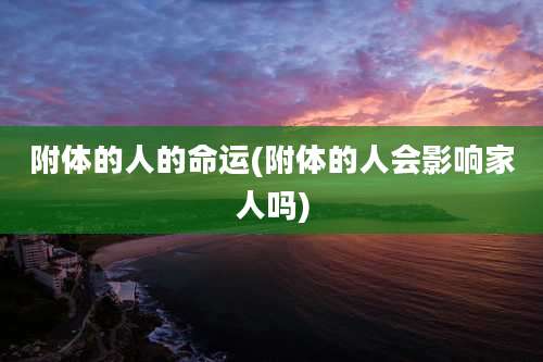 附体的人的命运(附体的人会影响家人吗)