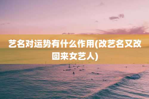 艺名对运势有什么作用(改艺名又改回来女艺人)