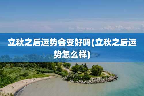 立秋之后运势会变好吗(立秋之后运势怎么样)