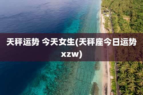 天秤运势 今天女生(天秤座今日运势xzw)