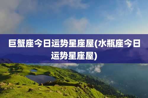 巨蟹座今日运势星座屋(水瓶座今日运势星座屋)