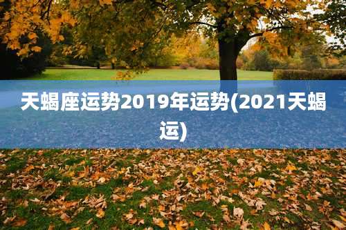 天蝎座运势2019年运势(2021天蝎运)