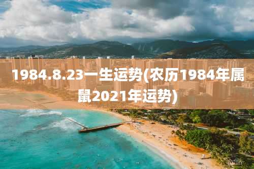 1984.8.23一生运势(农历1984年属鼠2021年运势)
