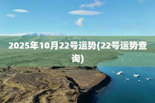 2025年10月22号运势(22号运势查询)