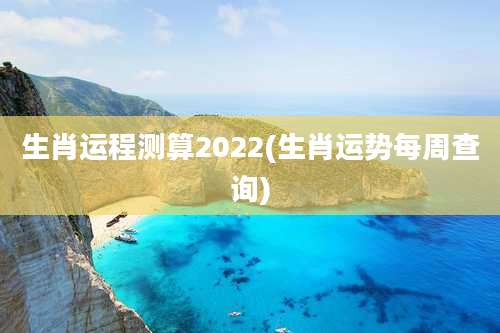 生肖运程测算2022(生肖运势每周查询)