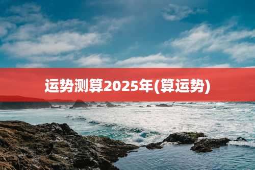 运势测算2025年(算运势)