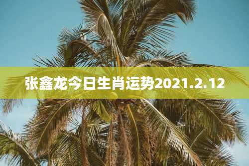 张鑫龙今日生肖运势2021.2.12