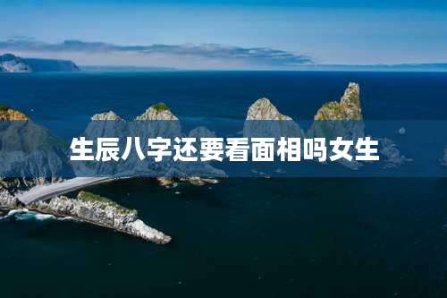 生辰八字还要看面相吗女生