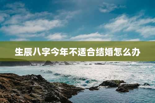 生辰八字今年不适合结婚怎么办