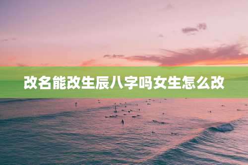 改名能改生辰八字吗女生怎么改