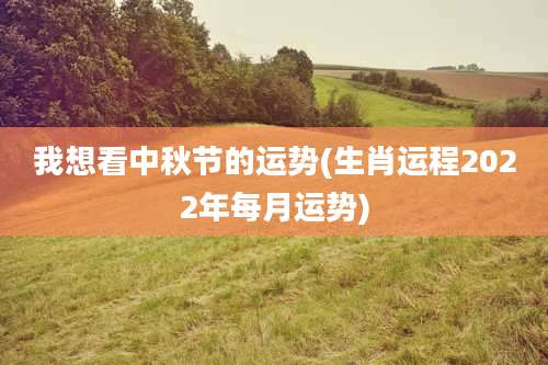 我想看中秋节的运势(生肖运程2022年每月运势)