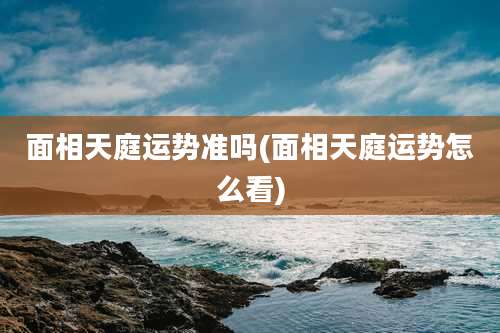 面相天庭运势准吗(面相天庭运势怎么看)