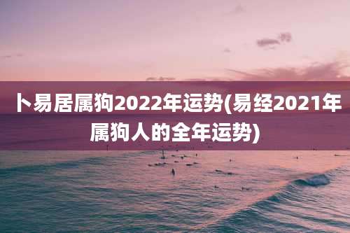 卜易居属狗2022年运势(易经2021年属狗人的全年运势)