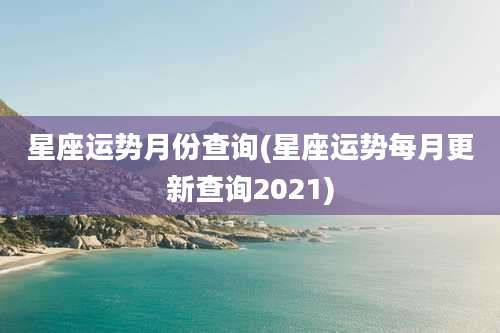 星座运势月份查询(星座运势每月更新查询2021)
