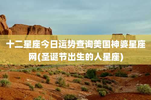 十二星座今日运势查询美国神婆星座网(圣诞节出生的人星座)