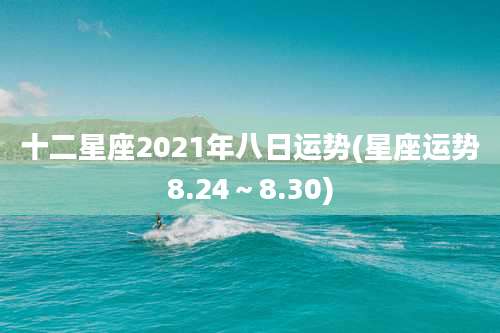 十二星座2021年八日运势(星座运势8.24~8.30)