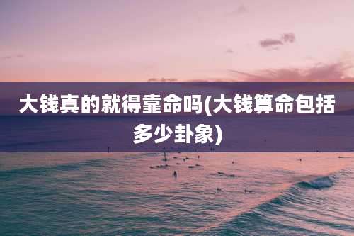 大钱真的就得靠命吗(大钱算命包括多少卦象)