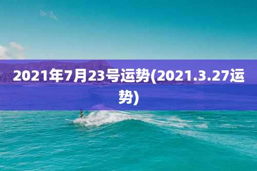 2021年7月23号运势(2021.3.27运势)