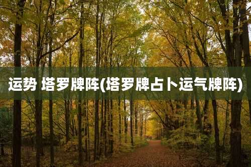 运势 塔罗牌阵(塔罗牌占卜运气牌阵)