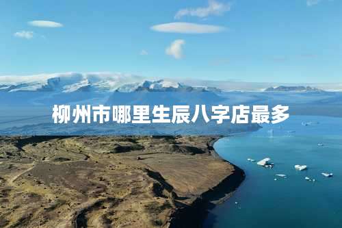 柳州市哪里生辰八字店最多