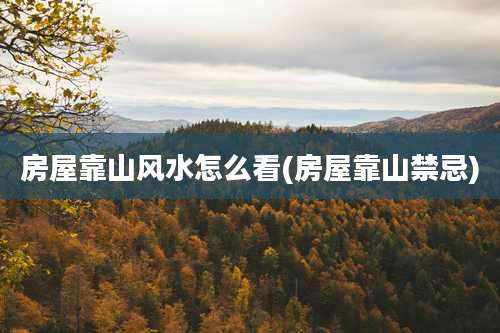房屋靠山风水怎么看(房屋靠山禁忌)