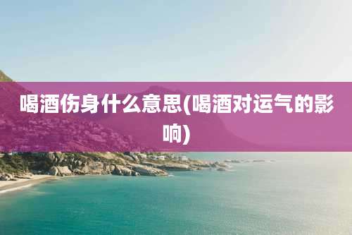 喝酒伤身什么意思(喝酒对运气的影响)