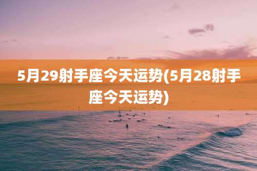 5月29射手座今天运势(5月28射手座今天运势)