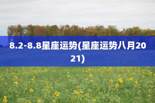 8.2-8.8星座运势(星座运势八月2021)
