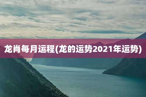 龙肖每月运程(龙的运势2021年运势)