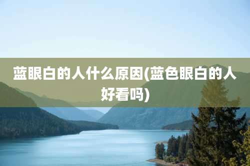 蓝眼白的人什么原因(蓝色眼白的人好看吗)