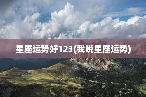 星座运势好123(我说星座运势)