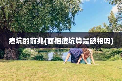 痘坑的前兆(面相痘坑算是破相吗)