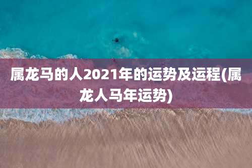 属龙马的人2021年的运势及运程(属龙人马年运势)