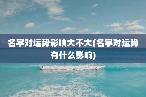 名字对运势影响大不大(名字对运势有什么影响)