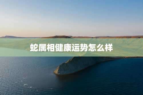 蛇属相健康运势怎么样