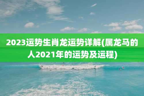 2023运势生肖龙运势详解(属龙马的人2021年的运势及运程)