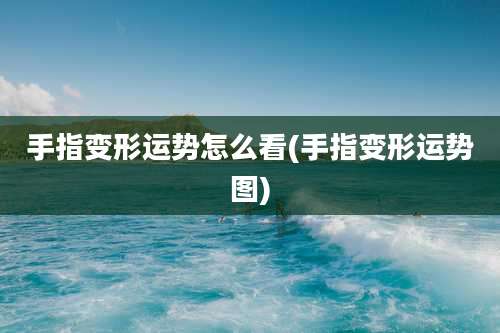手指变形运势怎么看(手指变形运势图)