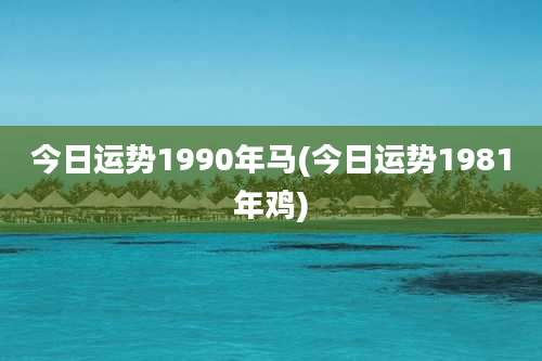 今日运势1990年马(今日运势1981年鸡)