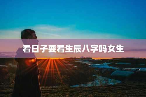 看日子要看生辰八字吗女生