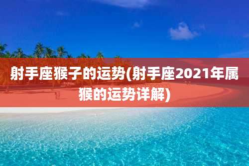 射手座猴子的运势(射手座2021年属猴的运势详解)